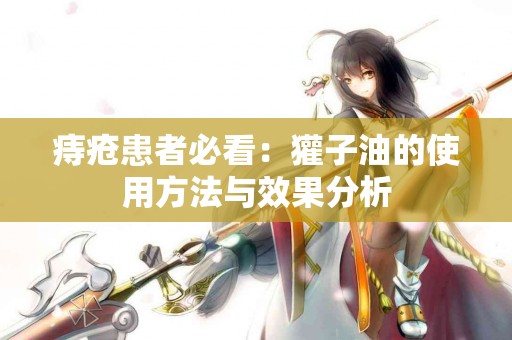 痔疮患者必看：獾子油的使用方法与效果分析