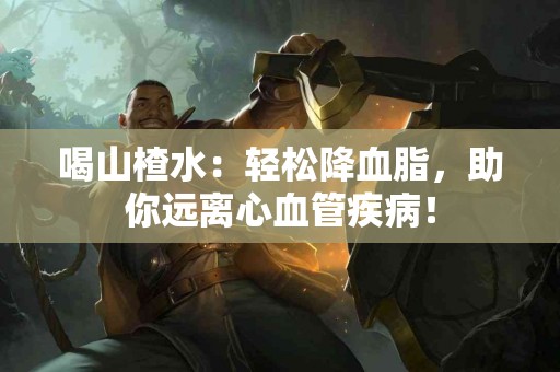 喝山楂水:轻松降血脂,助你远离心血管疾病! 喝山楂水:轻松降血脂,助你远离心血管疾病!