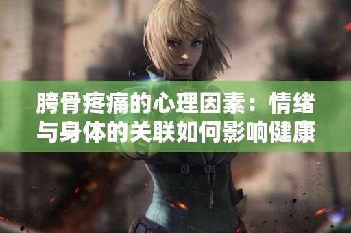 胯骨疼痛的心理因素:情绪与身体的关联如何影响健康? 胯骨疼痛的心理因素:情绪与身体的关联如何影响健康?