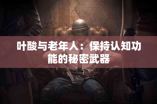 叶酸与老年人：保持认知功能的秘密武器