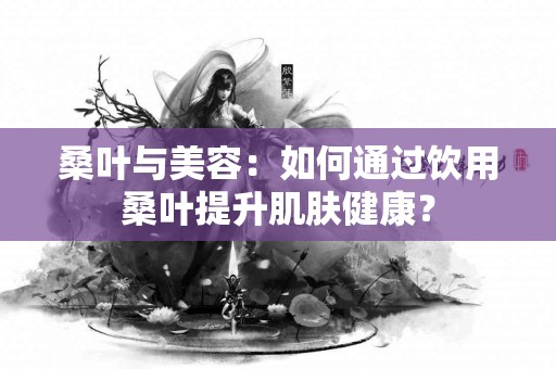 桑叶与美容：如何通过饮用桑叶提升肌肤健康？