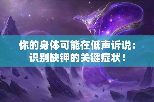 你的身体可能在低声诉说:识别缺钾的关键症状! 你的身体可能在低声诉说:识别缺钾的关键症状!