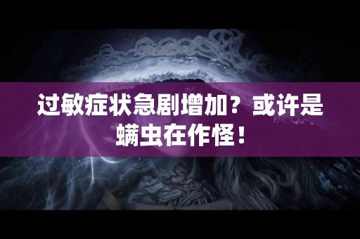 过敏症状急剧增加？或许是螨虫在作怪！