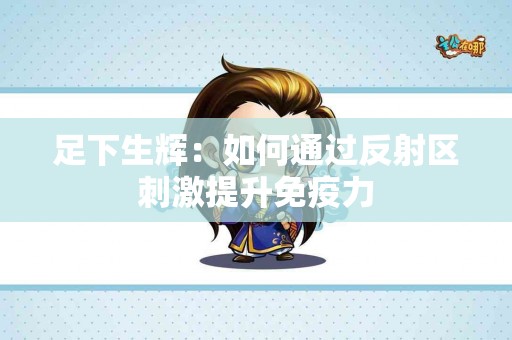 足下生辉:如何通过反射区刺激提升免疫力 足下生辉:如何通过反射区刺激提升免疫力