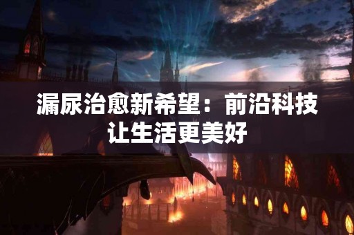 漏尿治愈新希望：前沿科技让生活更美好