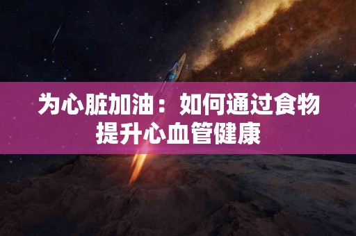 为心脏加油：如何通过食物提升心血管健康