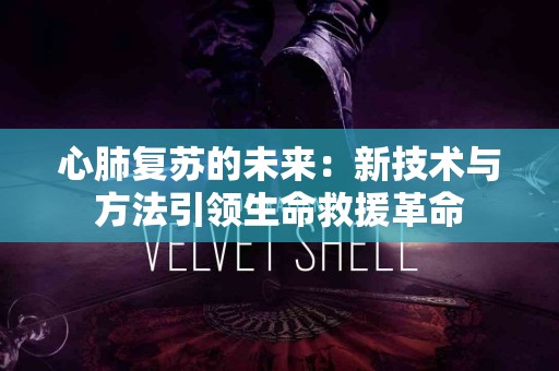 心肺复苏的未来:新技术与方法引领生命救援革命 心肺复苏的未来:新技术与方法引领生命救援革命