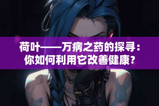 荷叶——万病之药的探寻:你如何利用它改善健康? 荷叶——万病之药的探寻:你如何利用它改善健康?