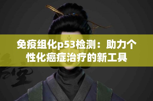 免疫组化p53检测：助力个性化癌症治疗的新工具