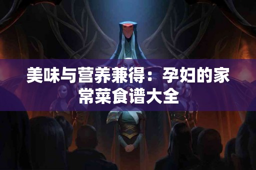 美味与营养兼得:孕妇的家常菜食谱大全 美味与营养兼得:孕妇的家常菜食谱大全
