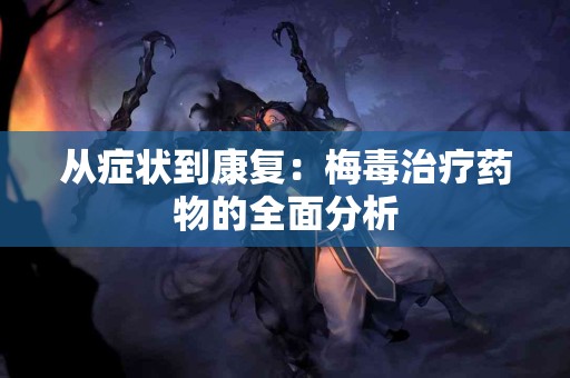 从症状到康复：梅毒治疗药物的全面分析