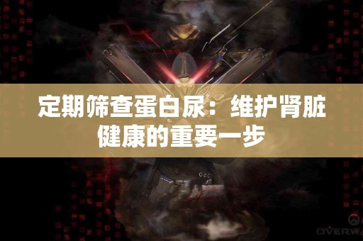 定期筛查蛋白尿:维护肾脏健康的重要一步 定期筛查蛋白尿:维护肾脏健康的重要一步