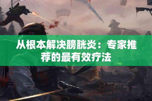 从根本解决膀胱炎：专家推荐的最有效疗法