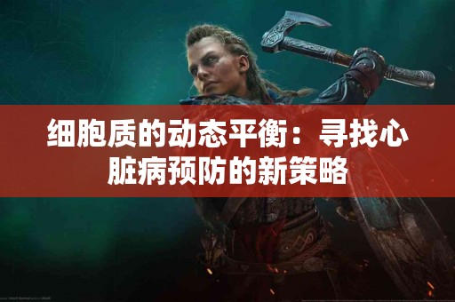 细胞质的动态平衡：寻找心脏病预防的新策略