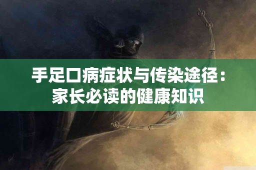 手足口病症状与传染途径：家长必读的健康知识