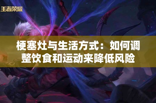 梗塞灶与生活方式:如何调整饮食和运动来降低风险 梗塞灶与生活方式:如何调整饮食和运动来降低风险