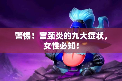 警惕！宫颈炎的九大症状，女性必知！