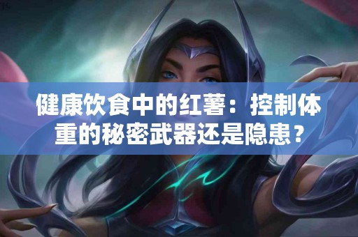 健康饮食中的红薯:控制体重的秘密武器还是隐患? 健康饮食中的红薯:控制体重的秘密武器还是隐患?