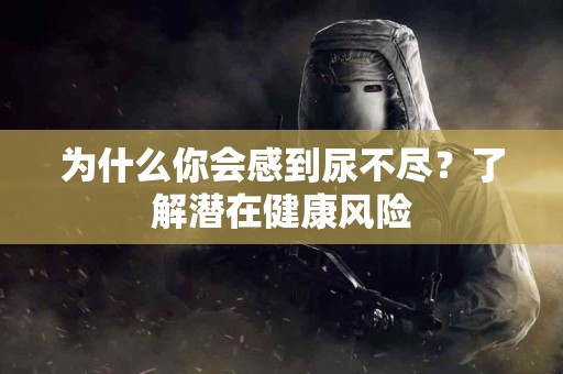 为什么你会感到尿不尽?了解潜在健康风险 为什么你会感到尿不尽?了解潜在健康风险