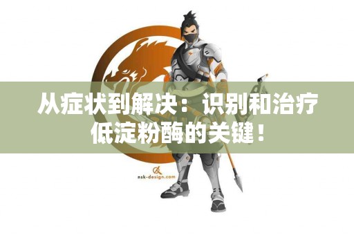 从症状到解决：识别和治疗低淀粉酶的关键！