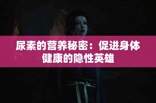 尿素的营养秘密：促进身体健康的隐性英雄