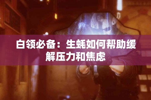 白领必备：生蚝如何帮助缓解压力和焦虑