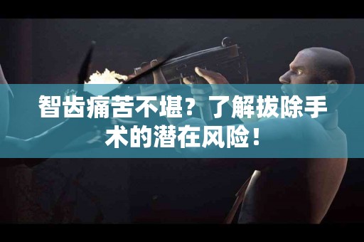 智齿痛苦不堪？了解拔除手术的潜在风险！