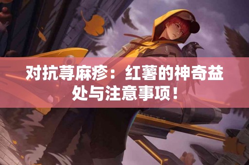 对抗荨麻疹：红薯的神奇益处与注意事项！