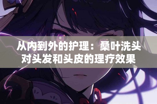 从内到外的护理：桑叶洗头对头发和头皮的理疗效果