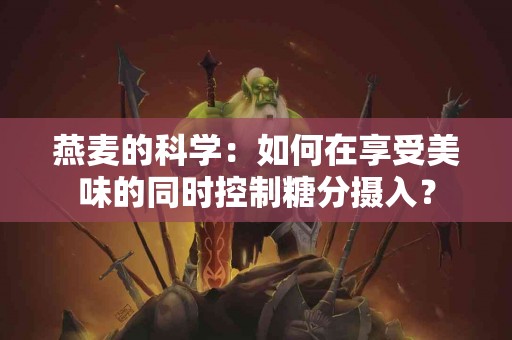 燕麦的科学：如何在享受美味的同时控制糖分摄入？