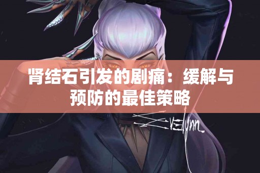 肾结石引发的剧痛:缓解与预防的最佳策略 肾结石引发的剧痛:缓解与预防的最佳策略