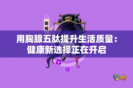 用胸腺五肽提升生活质量：健康新选择正在开启