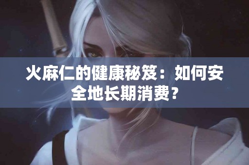 火麻仁的健康秘笈:如何安全地长期消费? 火麻仁的健康秘笈:如何安全地长期消费?