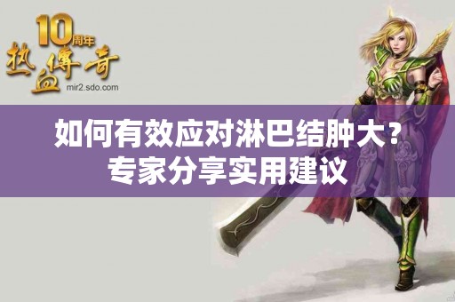 如何有效应对淋巴结肿大？专家分享实用建议