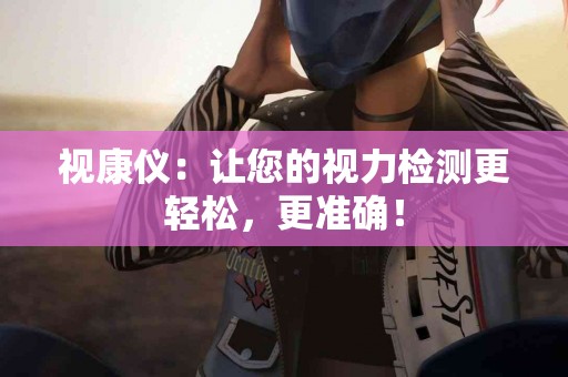 视康仪：让您的视力检测更轻松，更准确！