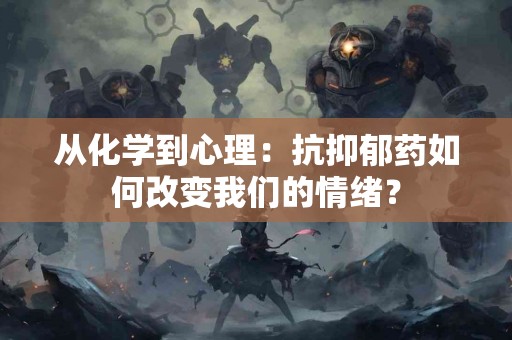 从化学到心理:抗抑郁药如何改变我们的情绪? 从化学到心理:抗抑郁药如何改变我们的情绪?