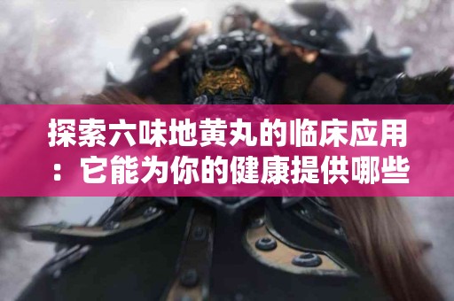 探索六味地黄丸的临床应用：它能为你的健康提供哪些支持？