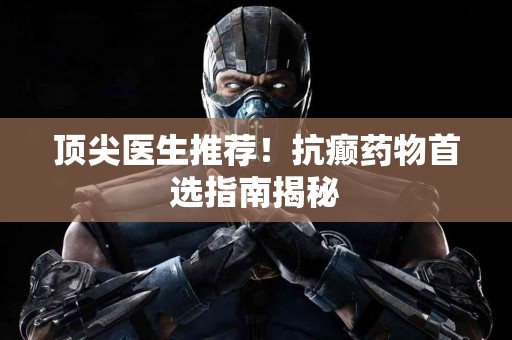 顶尖医生推荐！抗癫药物首选指南揭秘