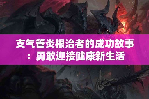 支气管炎根治者的成功故事:勇敢迎接健康新生活 支气管炎根治者的成功故事:勇敢迎接健康新生活