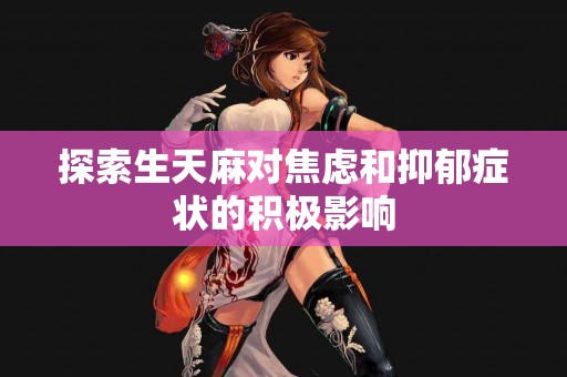 探索生天麻对焦虑和抑郁症状的积极影响