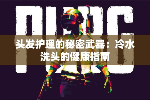头发护理的秘密武器:冷水洗头的健康指南 头发护理的秘密武器:冷水洗头的健康指南