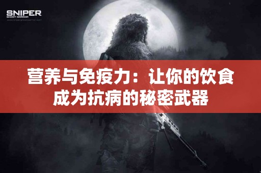营养与免疫力：让你的饮食成为抗病的秘密武器