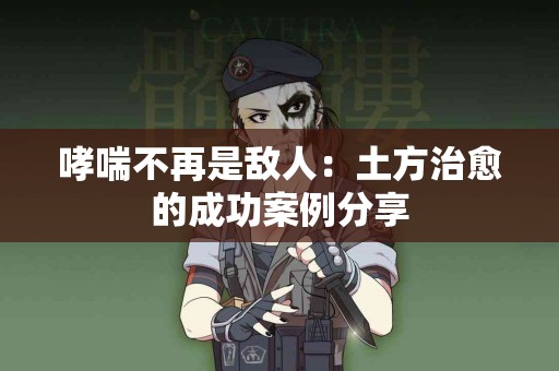 哮喘不再是敌人:土方治愈的成功案例分享 哮喘不再是敌人:土方治愈的成功案例分享