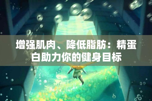 增强肌肉、降低脂肪:精蛋白助力你的健身目标 增强肌肉、降低脂肪:精蛋白助力你的健身目标