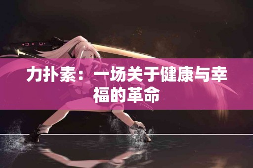 力扑素：一场关于健康与幸福的革命