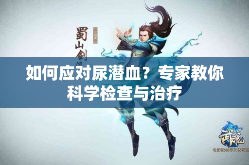 如何应对尿潜血?专家教你科学检查与治疗 如何应对尿潜血?专家教你科学检查与治疗