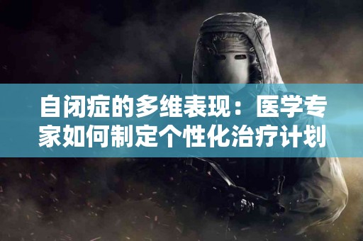 自闭症的多维表现：医学专家如何制定个性化治疗计划