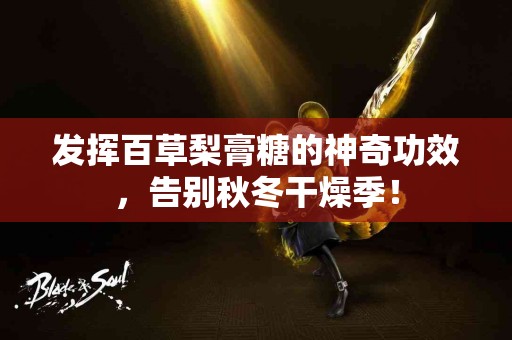 发挥百草梨膏糖的神奇功效，告别秋冬干燥季！