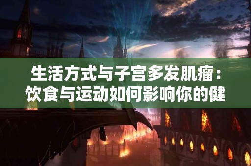 生活方式与子宫多发肌瘤:饮食与运动如何影响你的健康? 生活方式与子宫多发肌瘤:饮食与运动如何影响你的健康?