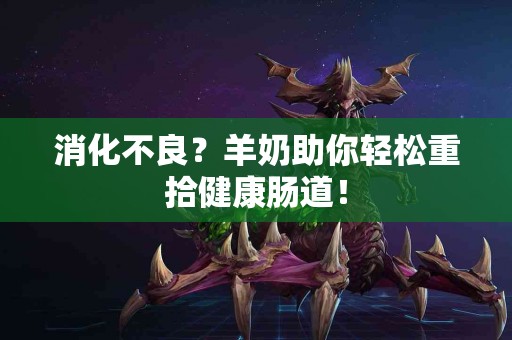 消化不良？羊奶助你轻松重拾健康肠道！